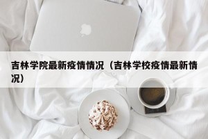 吉林学院最新疫情情况（吉林学校疫情最新情况）