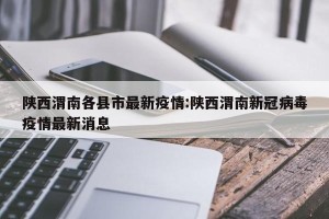 陕西渭南各县市最新疫情:陕西渭南新冠病毒疫情最新消息