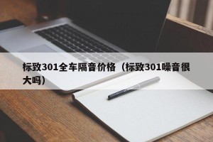 标致301全车隔音价格（标致301噪音很大吗）