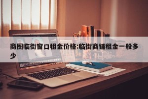 商圈临街窗口租金价格:临街商铺租金一般多少