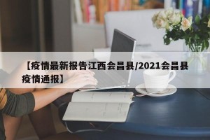 【疫情最新报告江西会昌县/2021会昌县疫情通报】