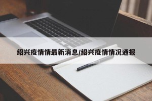 绍兴疫情情最新消息/绍兴疫情情况通报