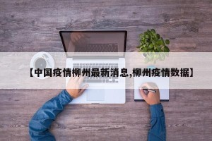 【中国疫情柳州最新消息,柳州疫情数据】