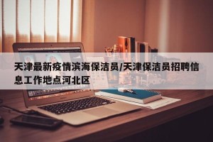 天津最新疫情滨海保洁员/天津保洁员招聘信息工作地点河北区