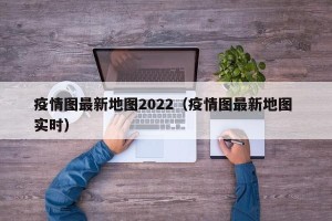 疫情图最新地图2022（疫情图最新地图 实时）