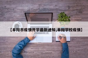 【阜阳市疫情开学最新通知,阜阳学校疫情】