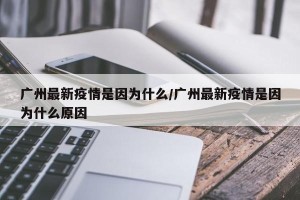 广州最新疫情是因为什么/广州最新疫情是因为什么原因