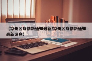 【凉州区疫情新通知最新/凉州区疫情新通知最新消息】