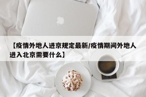 【疫情外地人进京规定最新/疫情期间外地人进入北京需要什么】