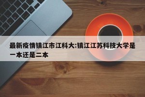 最新疫情镇江市江科大:镇江江苏科技大学是一本还是二本