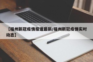 【福州新冠疫情报道最新/福州新冠疫情实时动态】