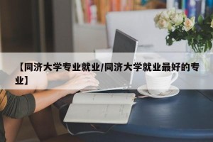 【同济大学专业就业/同济大学就业最好的专业】