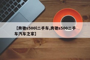 【奔驰s500l二手车,奔驰s500二手车汽车之家】