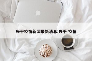 兴平疫情新闻最新消息:兴平 疫情