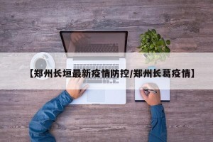 【郑州长垣最新疫情防控/郑州长葛疫情】