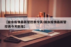 【丽水疫情最新管控表今天/丽水疫情最新管控表今天新增】