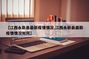 【江西永新县最新疫情情况,江西永新县最新疫情情况如何】