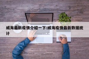 威海最新疫情介绍一下:威海疫情最新数据统计