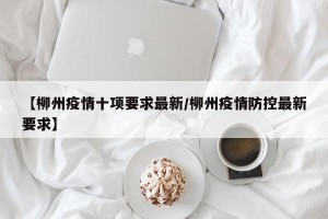 【柳州疫情十项要求最新/柳州疫情防控最新要求】