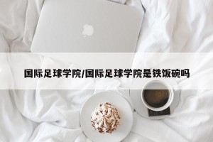 国际足球学院/国际足球学院是铁饭碗吗