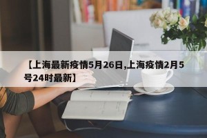 【上海最新疫情5月26日,上海疫情2月5号24时最新】