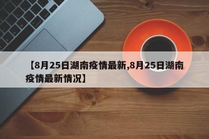 【8月25日湖南疫情最新,8月25日湖南疫情最新情况】