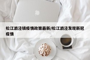 松江泗泾镇疫情政策最新/松江泗泾发现新冠疫情