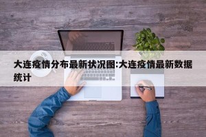 大连疫情分布最新状况图:大连疫情最新数据统计