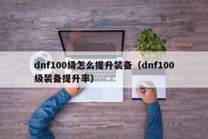 dnf100级怎么提升装备（dnf100级装备提升率）