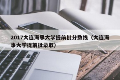 2017大连海事大学提前批分数线（大连海事大学提前批录取）