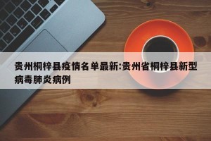 贵州桐梓县疫情名单最新:贵州省桐梓县新型病毒肺炎病例