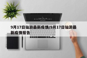 9月17日仙游最新疫情/9月17日仙游最新疫情报告