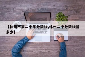 【林州市第二中学分数线,林州二中分数线是多少】