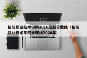 信阳职业技术学院2016录取分数线（信阳职业技术学院录取线2020年）