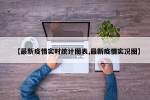 【最新疫情实时统计图表,最新疫情实况图】