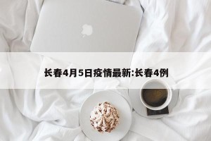 长春4月5日疫情最新:长春4例