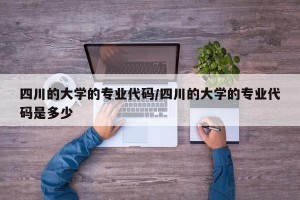 四川的大学的专业代码/四川的大学的专业代码是多少