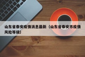 山东省泰安疫情消息最新（山东省泰安市疫情风险等级）