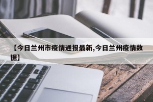 【今日兰州市疫情通报最新,今日兰州疫情数据】