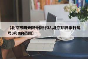 【北京市明天限号限行38,北京明日限行尾号3和8的范围】