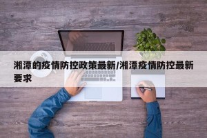 湘潭的疫情防控政策最新/湘潭疫情防控最新要求