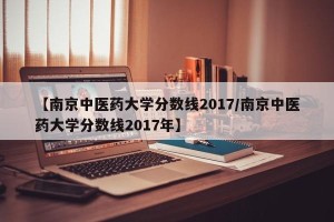 【南京中医药大学分数线2017/南京中医药大学分数线2017年】