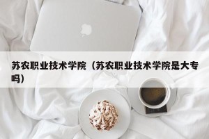 苏农职业技术学院（苏农职业技术学院是大专吗）