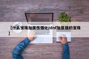 【什么宝珠加属性强化/dnf加属强的宝珠】