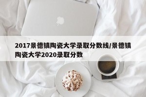 2017景德镇陶瓷大学录取分数线/景德镇陶瓷大学2020录取分数