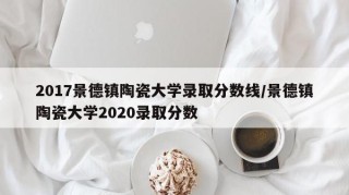 2017景德镇陶瓷大学录取分数线/景德镇陶瓷大学2020录取分数