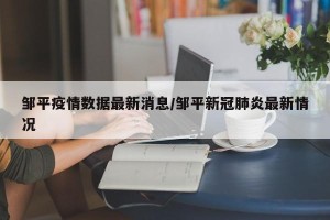 邹平疫情数据最新消息/邹平新冠肺炎最新情况