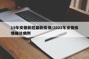 19年安徽新冠最新疫情/2021年安徽疫情确诊病例