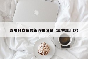 嘉玉县疫情最新通知消息（嘉玉湾小区）