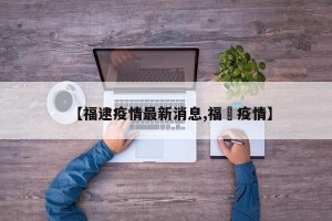 【福逮疫情最新消息,福淸疫情】